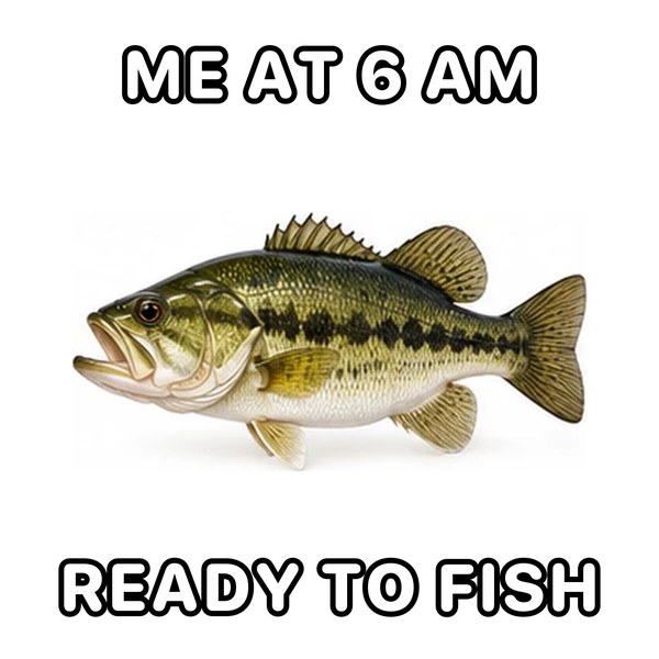 A meme of a largemouth bass that says: Me at 6 AM, ready to fish